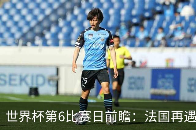 世界杯第6比赛日前瞻：法国再遇非洲死敌，阿根廷迎战"沙漠之狐"